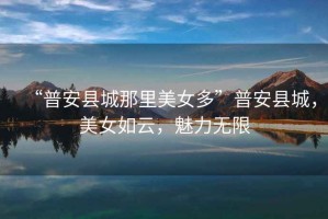 “普安縣城那里美女多”普安縣城，美女如云，魅力無限