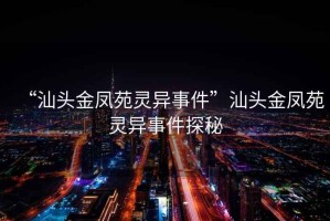 “汕頭金鳳苑靈異事件”汕頭金鳳苑靈異事件探秘