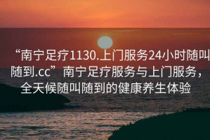 “南寧足療1130.上門服務24小時隨叫隨到.cc”南寧足療服務與上門服務，全天候隨叫隨到的健康養生體驗