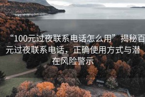 “100元過(guò)夜聯(lián)系電話(huà)怎么用”揭秘百元過(guò)夜聯(lián)系電話(huà)，正確使用方式與潛在風(fēng)險(xiǎn)警示