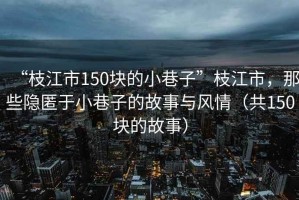 “枝江市150塊的小巷子”枝江市，那些隱匿于小巷子的故事與風情（共150塊的故事）