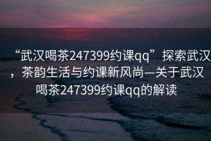 “武漢喝茶247399約課qq”探索武漢，茶韻生活與約課新風(fēng)尚—關(guān)于武漢喝茶247399約課qq的解讀