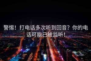 警惕！打電話多次聽到回音？你的電話可能已被監聽！
