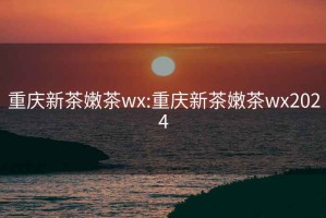 重慶新茶嫩茶wx:重慶新茶嫩茶wx2024