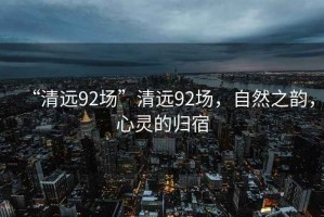 “清遠92場”清遠92場，自然之韻，心靈的歸宿