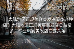 “大陸地區正規美容美發雞婆多這種店”大陸地區正規美容美發店日益增多，專業雞婆美發店嶄露頭角