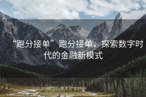 “跑分接單”跑分接單，探索數字時代的金融新模式