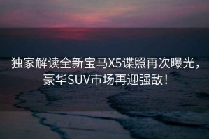 獨家解讀全新寶馬X5諜照再次曝光，豪華SUV市場再迎強敵！
