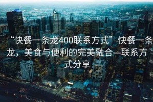 “快餐一條龍400聯(lián)系方式”快餐一條龍，美食與便利的完美融合—聯(lián)系方式分享