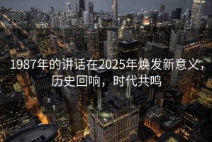 1987年的講話在2025年煥發(fā)新意義，歷史回響，時(shí)代共鳴