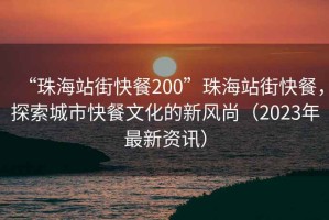 “珠海站街快餐200”珠海站街快餐，探索城市快餐文化的新風(fēng)尚（2023年最新資訊）