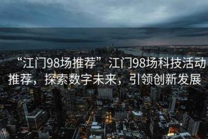 “江門98場推薦”江門98場科技活動推薦，探索數字未來，引領創新發展