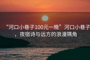 “河口小巷子100元一晚”河口小巷子，夜宿詩與遠方的浪漫隅角