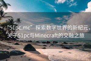 “51pc.mc”探索數(shù)字世界的新紀元，關(guān)于51pc與Minecraft的交融之旅