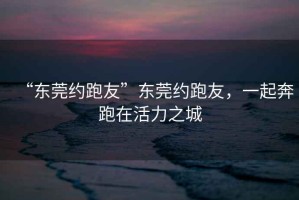 “東莞約跑友”東莞約跑友，一起奔跑在活力之城