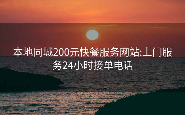 本地同城200元快餐服務網站:上門服務24小時接單電話