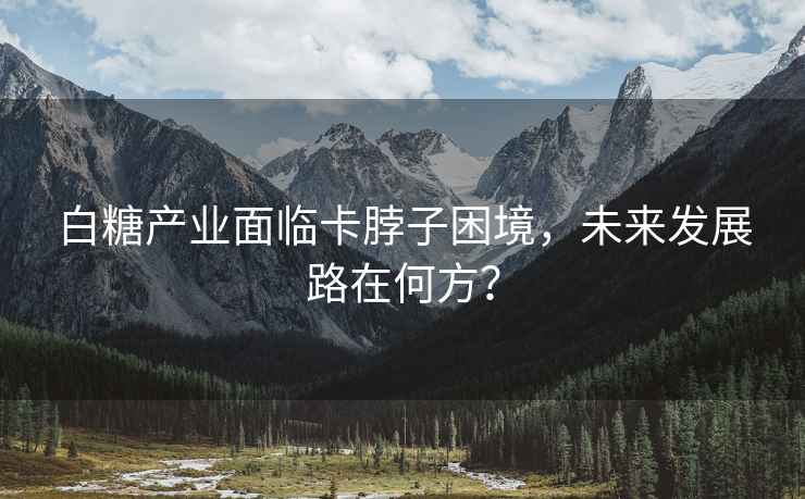 白糖產業面臨卡脖子困境，未來發展路在何方？