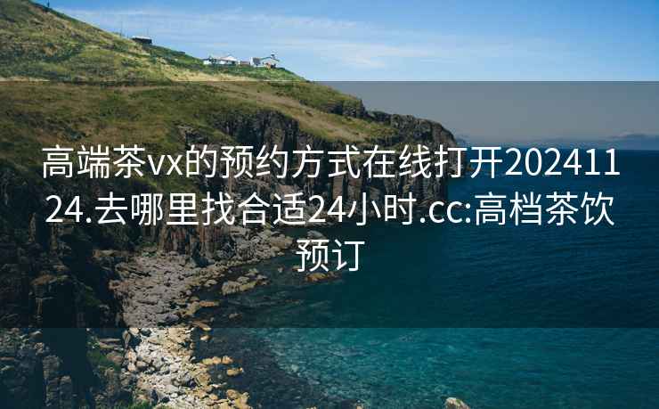 高端茶vx的預(yù)約方式在線打開(kāi)20241124.去哪里找合適24小時(shí).cc:高檔茶飲預(yù)訂
