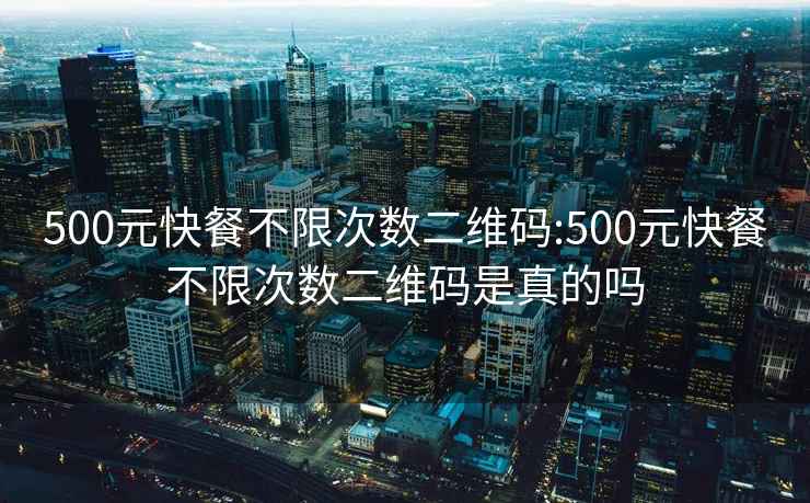 500元快餐不限次數二維碼:500元快餐不限次數二維碼是真的嗎