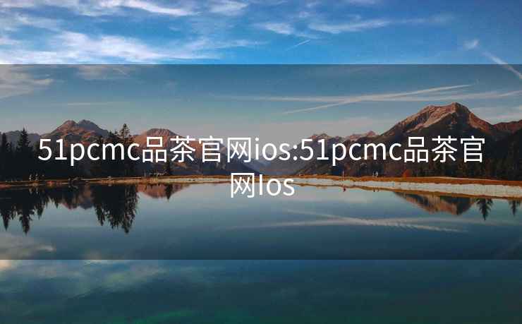 51pcmc品茶官網(wǎng)ios:51pcmc品茶官網(wǎng)Ios