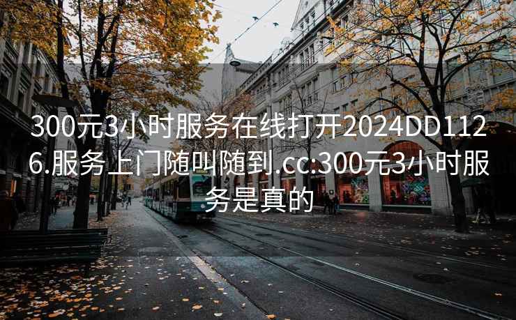 300元3小時(shí)服務(wù)在線打開(kāi)2024DD1126.服務(wù)上門隨叫隨到.cc:300元3小時(shí)服務(wù)是真的