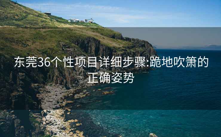 東莞36個性項目詳細步驟:跪地吹簫的正確姿勢