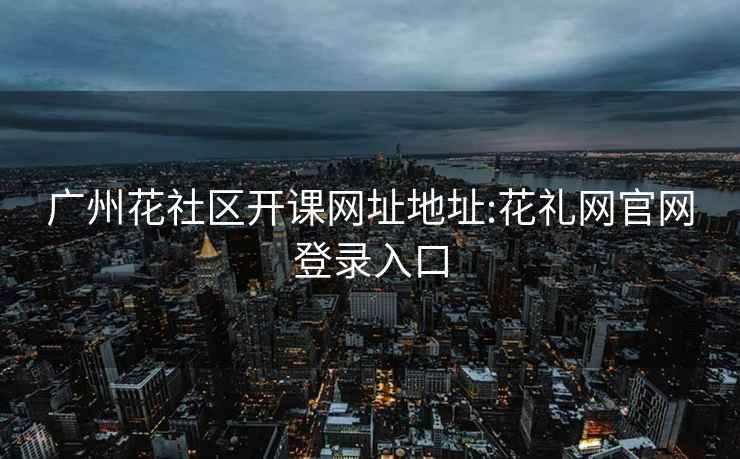 廣州花社區開課網址地址:花禮網官網登錄入口