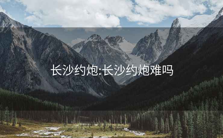 長沙約炮:長沙約炮難嗎