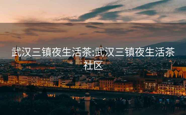 武漢三鎮(zhèn)夜生活茶:武漢三鎮(zhèn)夜生活茶社區(qū)