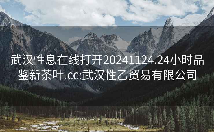 武漢性息在線打開20241124.24小時品鑒新茶葉.cc:武漢性乙貿易有限公司