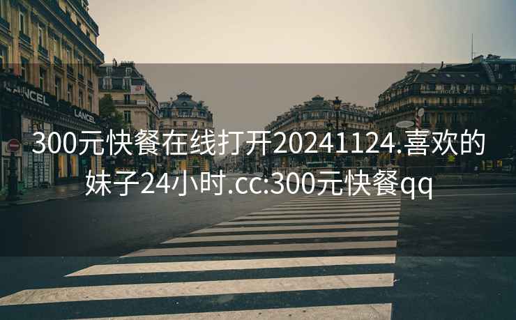300元快餐在線打開20241124.喜歡的妹子24小時.cc:300元快餐qq