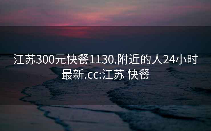 江蘇300元快餐1130.附近的人24小時最新.cc:江蘇 快餐