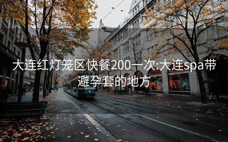 大連紅燈籠區快餐200一次:大連spa帶避孕套的地方