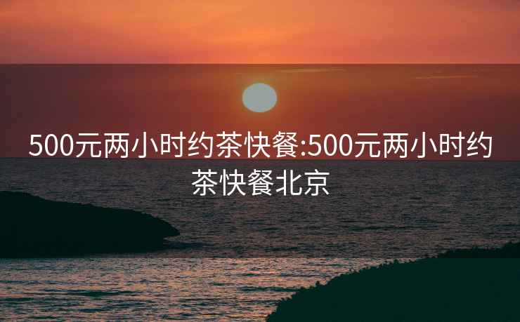 500元兩小時約茶快餐:500元兩小時約茶快餐北京