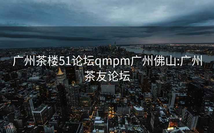 廣州茶樓51論壇qmpm廣州佛山:廣州茶友論壇
