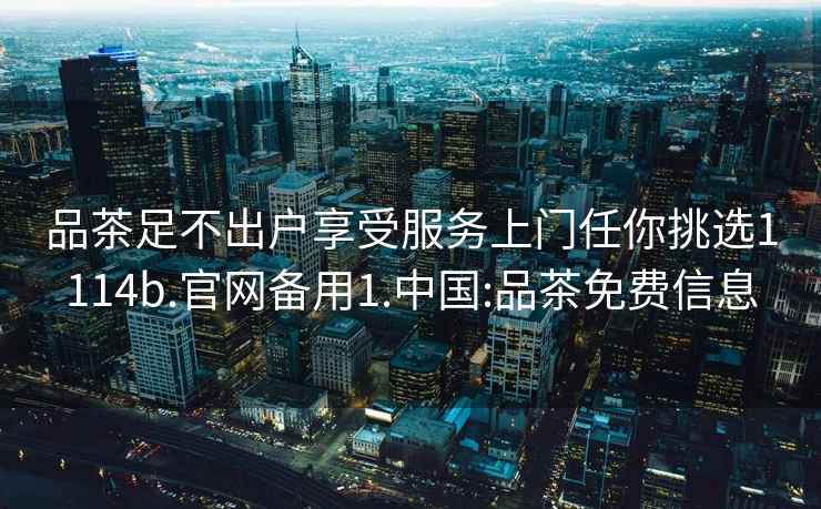 品茶足不出戶享受服務上門任你挑選1114b.官網備用1.中國:品茶免費信息