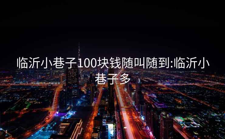 臨沂小巷子100塊錢(qián)隨叫隨到:臨沂小巷子多