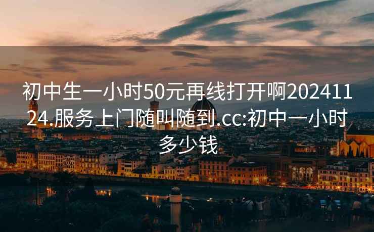 初中生一小時50元再線打開啊20241124.服務(wù)上門隨叫隨到.cc:初中一小時多少錢