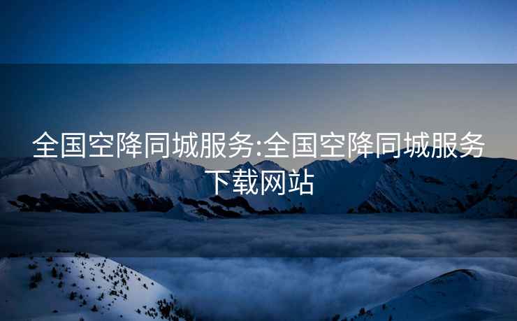 全國空降同城服務:全國空降同城服務下載網站
