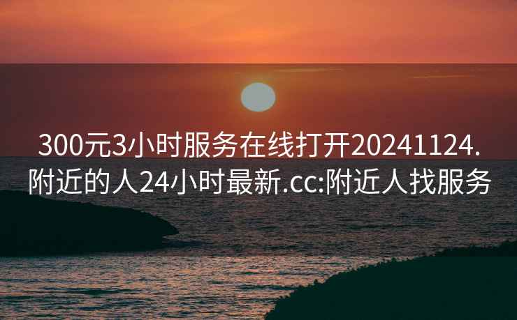 300元3小時(shí)服務(wù)在線打開(kāi)20241124.附近的人24小時(shí)最新.cc:附近人找服務(wù)