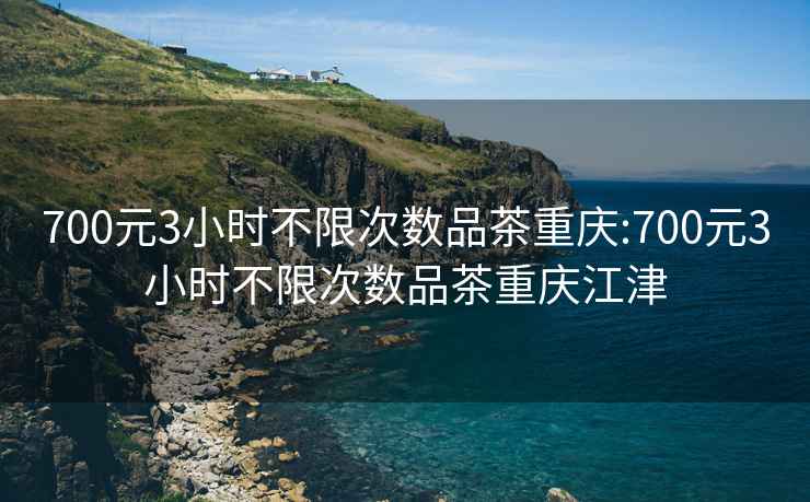 700元3小時不限次數品茶重慶:700元3小時不限次數品茶重慶江津