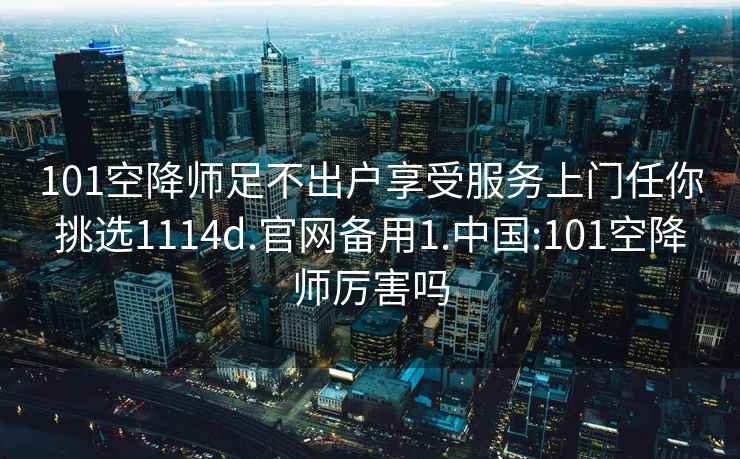 101空降師足不出戶享受服務上門任你挑選1114d.官網備用1.中國:101空降師厲害嗎