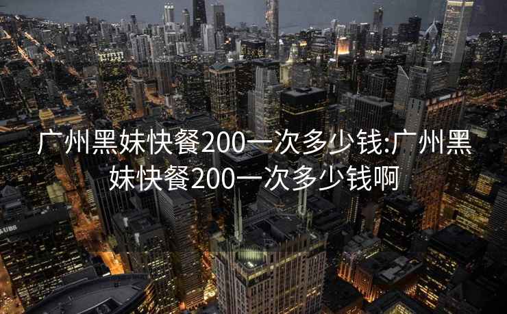 廣州黑妹快餐200一次多少錢:廣州黑妹快餐200一次多少錢啊