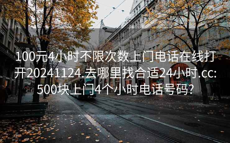 100元4小時不限次數上門電話在線打開20241124.去哪里找合適24小時.cc:500塊上門4個小時電話號碼?