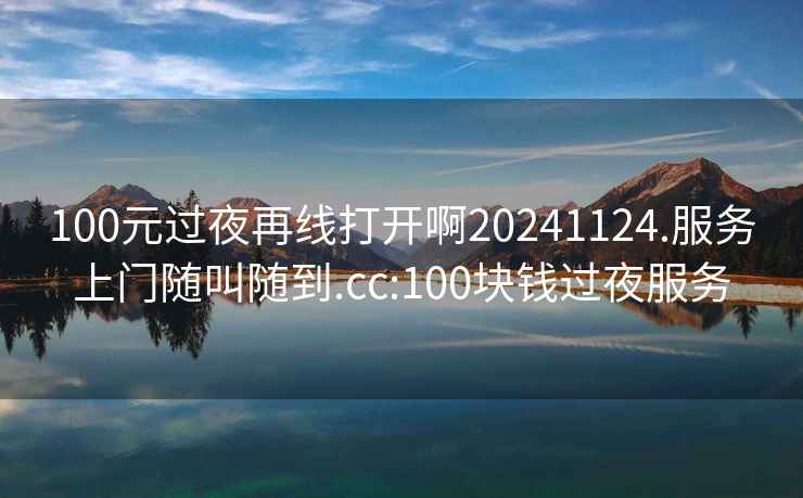 100元過夜再線打開啊20241124.服務上門隨叫隨到.cc:100塊錢過夜服務