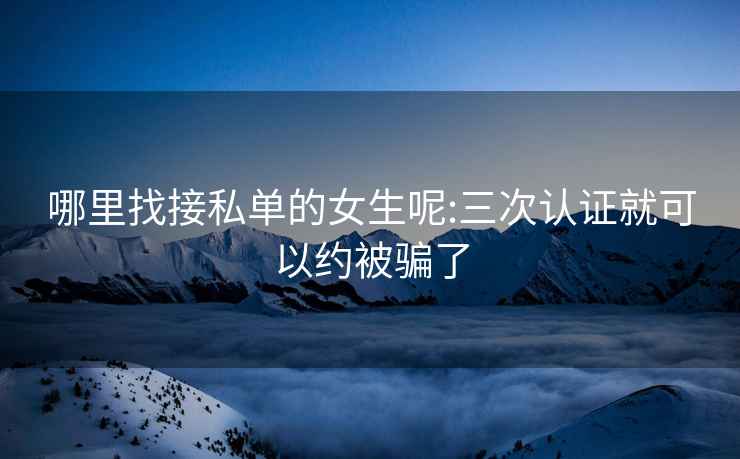 哪里找接私單的女生呢:三次認證就可以約被騙了