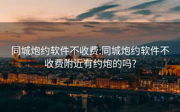 同城炮約軟件不收費(fèi):同城炮約軟件不收費(fèi)附近有約炮的嗎?