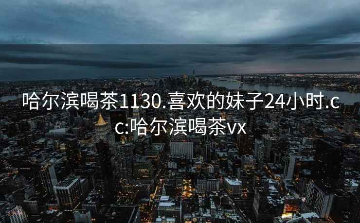 哈爾濱喝茶1130.喜歡的妹子24小時.cc:哈爾濱喝茶vx