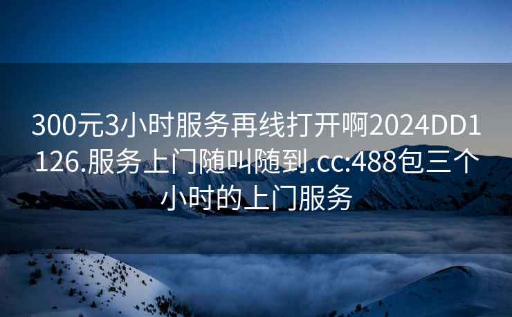 300元3小時服務再線打開啊2024DD1126.服務上門隨叫隨到.cc:488包三個小時的上門服務