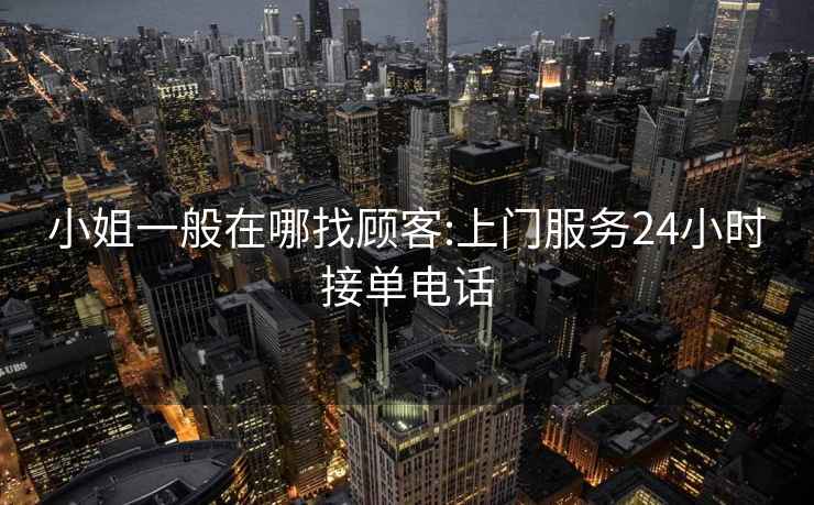 小姐一般在哪找顧客:上門服務24小時接單電話